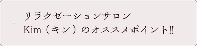 リラクゼーションサロン Kim（キン）のオススメポイント!!